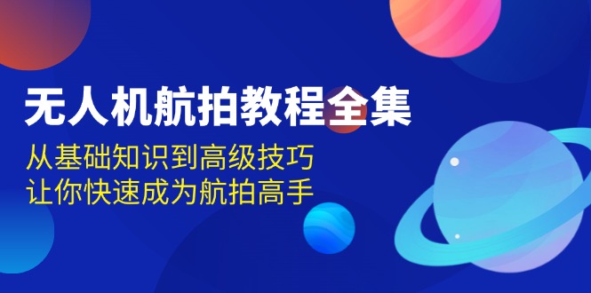 无人机-航拍教程全集,从基础知识到高级技巧,让你快速成为航拍高手-创业信息网