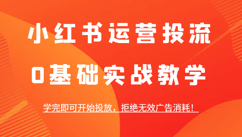小红书运营投流，0基础实战教学，学完即可开始投放，拒绝无效广告消耗！-创业信息网