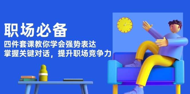 职场必备，四件套课教你学会强势表达，掌握关键对话，提升职场竞争力-创业信息网