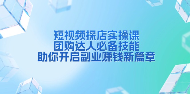 短视频探店实操课，团购达人必备技能，助你开启副业赚钱新篇章-创业信息网