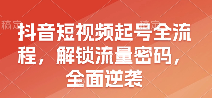 抖音短视频起号全流程，解锁流量密码，全面逆袭-创业信息网