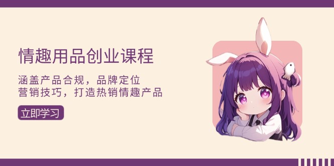 情趣用品创业课程:涵盖产品合规,品牌定位,营销技巧,打造热销情趣产品