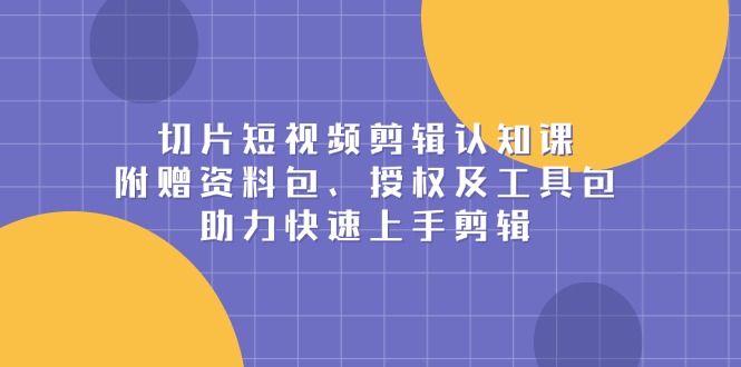 切片短视频剪辑认知课，附赠资料包、授权及工具包，助力快速上手剪辑-创业信息网