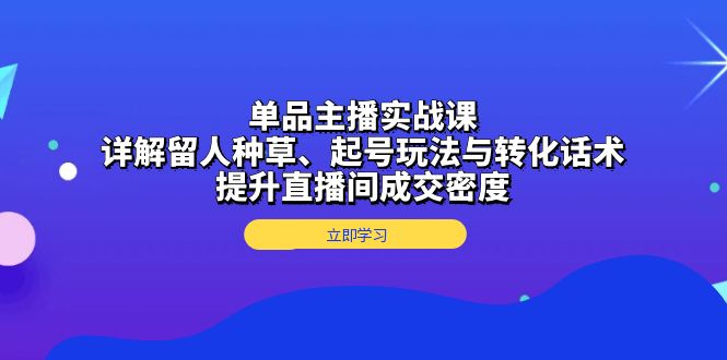 单品主播实战课：详解留人种草、起号玩法与转化话术，提升直播间成交密度-创业信息网