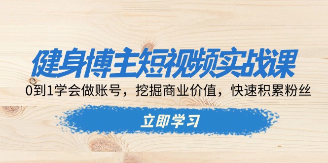 健身博主短视频实战课:0到1学会做账号,挖掘商业价值,快速积累粉丝