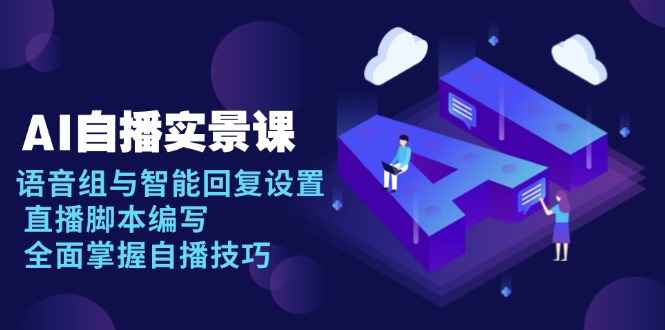 AI 自播 实景课：语音组与智能回复设置, 直播脚本编写, 全面掌握自播技巧-创业信息网