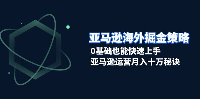 亚马逊海外掘金策略,0基础也能快速上手,亚马逊运营月入十万秘诀