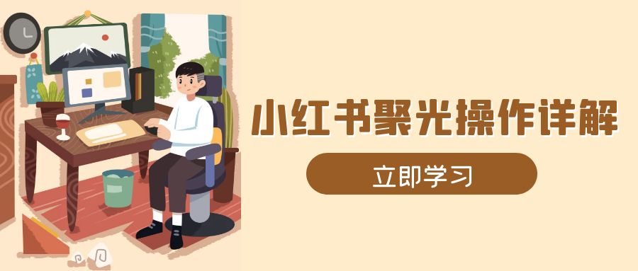 小红书聚光操作详解，涵盖素材、开户、定位、计划搭建等全流程实操-创业信息网
