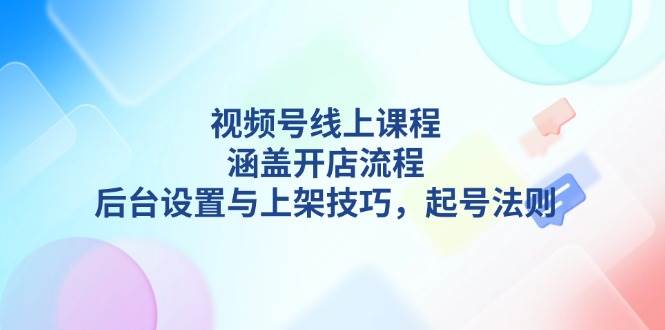视频号线上课程详解，涵盖开店流程，后台设置与上架技巧，起号法则-创业信息网