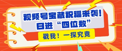 视频号宝藏祝福来袭，粉丝无忧扩张，带货效能翻倍，日进“四位数” 近在咫尺-创业信息网