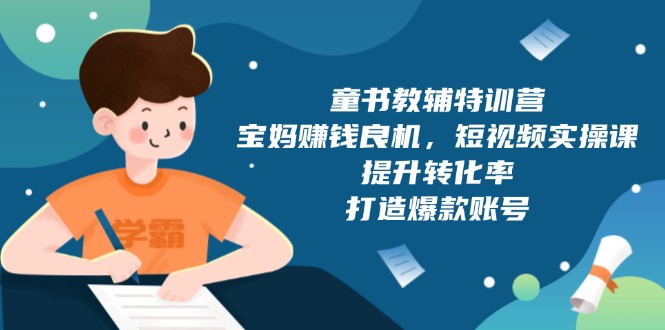 童书教辅特训营，宝妈赚钱良机，短视频实操课，提升转化率，打造爆款账号-创业信息网