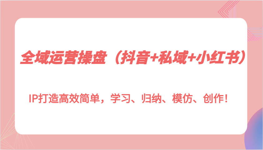 全域运营操盘(抖音+私域+小红书)IP打造高效简单，学习、归纳、模仿、创作！-创业信息网