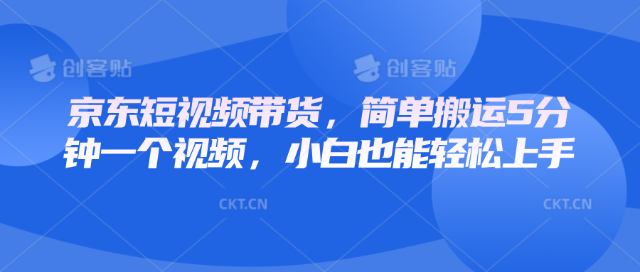 京东短视频带货,简单搬运5分钟一个视频,小白也能轻松上手-创业信息网