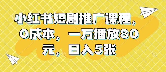小红书短剧推广课程，0成本，一万播放80元，日入5张-创业信息网