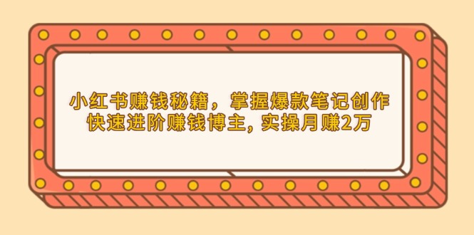 小红书赚钱秘籍,掌握爆款笔记创作,快速进阶赚钱博主, 实操月赚2万