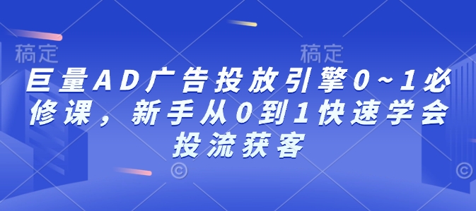 巨量AD广告投放引擎0~1必修课，新手从0到1快速学会投流获客-创业信息网