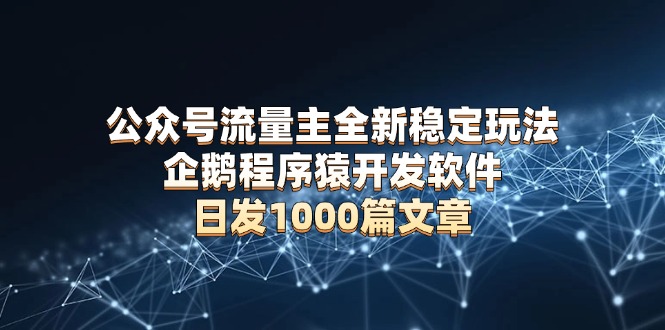 公众号流量主全新稳定玩法 企鹅程序猿开发软件 日发1000篇文章 无需AI改写-创业信息网