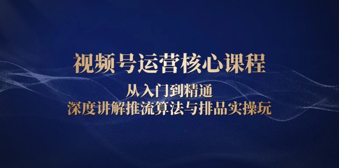 视频号运营核心课程,从入门到精通,深度讲解推流算法与排品实操玩
