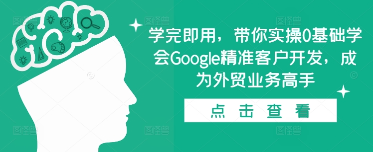 学完即用,带你实操0基础学会Google精准客户开发,成为外贸业务高手-创业信息网