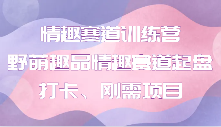 情趣赛道训练营 野萌趣品情趣赛道起盘打卡、刚需项目-创业信息网