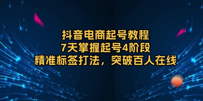 抖音电商起号教程,7天掌握起号4阶段,精准标签打法,突破百人在线