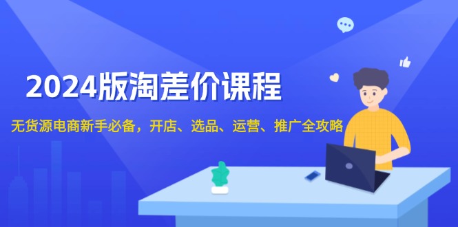 2024版淘差价课程,无货源电商新手必备,开店、选品、运营、推广全攻略